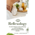 Reflexology: The Absolute Beginner's Guide to Reflexology (Learn How to Use Reflexology With Easy Techniques and Simple Instruction - Paperback