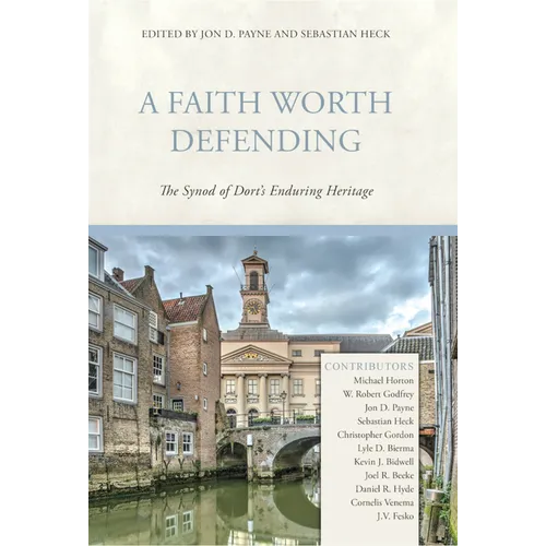 A Faith Worth Defending: The Synod of Dort's Enduring Heritage - Hardcover