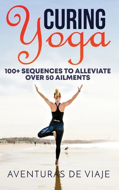 Curing Yoga: 100+ Basic Yoga Routines to Alleviate Over 50 Ailments - Hardcover