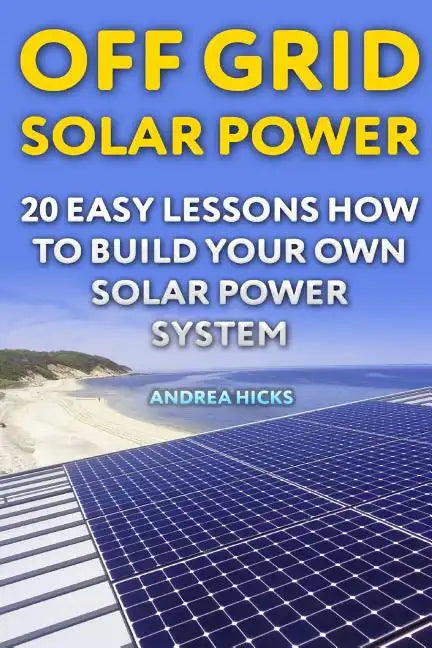 Off Grid Solar Power: 20 Easy Lessons How to Build Your Own Solar Power System - Paperback