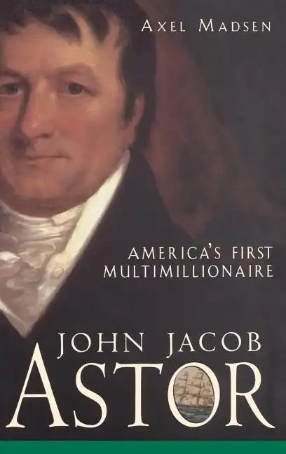 John Jacob Astor: America's First Multimillionaire - Hardcover