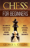 Chess for Beginners: The Complete Fundamental Step-By-Step Winning Guide Book. Rules, Strategies, Openings, Tactics, Checkmates - Paperback