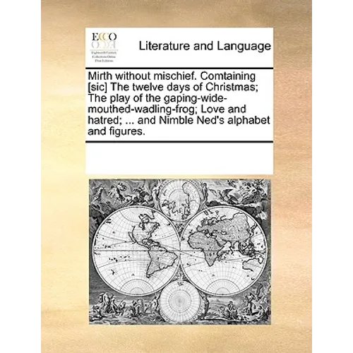 Mirth Without Mischief. Comtaining [Sic] the Twelve Days of Christmas; The Play of the Gaping-Wide-Mouthed-Wadling-Frog; Love and Hatred; ... and Nimb - Paperback