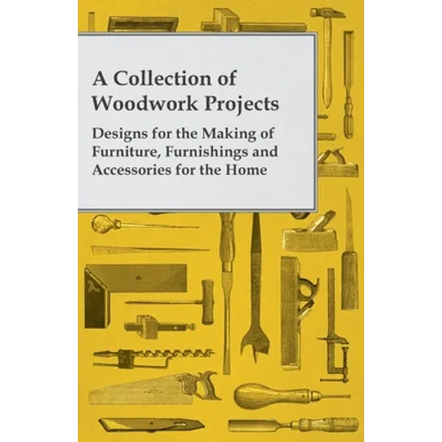 A Collection of Woodwork Projects; Designs for the Making of Furniture, Furnishings and Accessories for the Home - Paperback