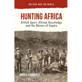 Hunting Africa: British Sport, African Knowledge and the Nature of Empire - Hardcover
