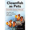 Clown Fish as Pets. Clown Fish Owners Manual. Clown Fish care, advantages, health and feeding all included. - Paperback