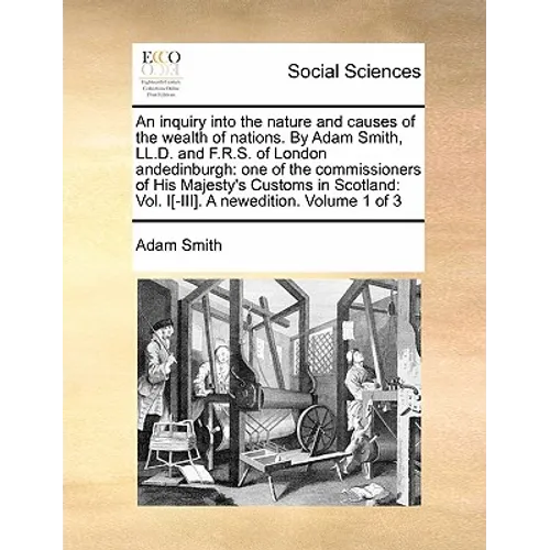 An Inquiry Into the Nature and Causes of the Wealth of Nations. by Adam Smith, LL.D. and F.R.S. of London Andedinburgh: One of the Commissioners of Hi - Paperback