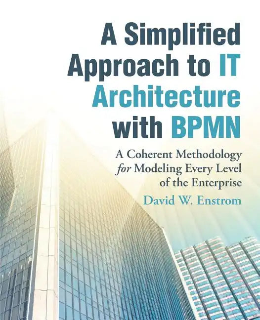 A Simplified Approach to IT Architecture with BPMN: A Coherent Methodology for Modeling Every Level of the Enterprise - Paperback