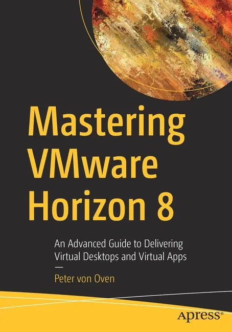Mastering Vmware Horizon 8: An Advanced Guide to Delivering Virtual Desktops and Virtual Apps - Paperback