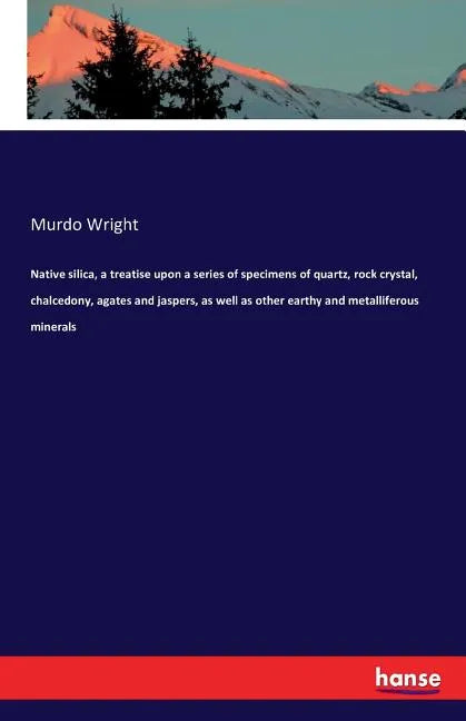 Native silica, a treatise upon a series of specimens of quartz, rock crystal, chalcedony, agates and jaspers, as well as other earthy and metalliferou - Paperback