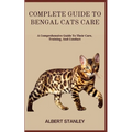 Complete Guide to Bengal Cats Care: A Comprehensive Guide To Their Care, Training, And Conduct - Paperback
