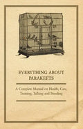 Everything about Parakeets - A Complete Manual on Health, Care, Training, Talking and Breeding - Paperback