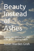 Beauty Instead of Ashes: Gaining Perspective for Life from Jesus' Healing Touch - Paperback