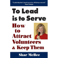 To Lead Is to Serve: How to Attract Volunteers & Keep Them - Paperback
