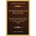 The Chinook Jargon And How To Use It: A Complete And Exhaustive Lexicon Of The Oldest Trade Language Of The American Continent (1909) - Paperback