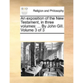 An exposition of the New Testament, in three volumes: ... By John Gill. Volume 3 of 3 - Paperback