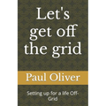Let's get off the grid: Setting up for a life Off-Grid - Paperback