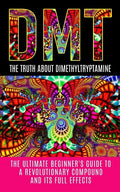 Dmt: The Truth About Dimethyltryptamine: The Ultimate Beginner's Guide To A Revolutionary Compound And Its Full Effects - Paperback
