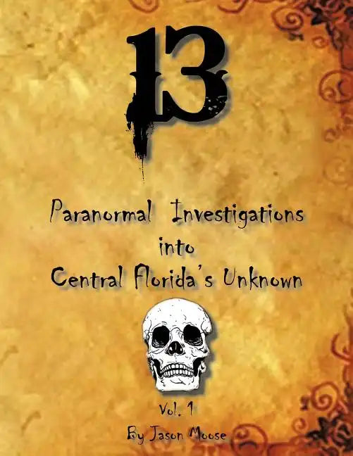 13 Paranormal Investigations Into Central Florida's Unknown: Vol. 1 - Paperback