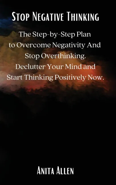 Stop Negative Thinking: The Step-by-Step Plan to Overcome Negativity And Stop Overthinking. Declutter Your Mind and Start Thinking Positively Now. - Hardcover
