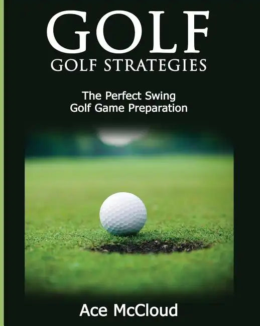 Golf: Golf Strategies: The Perfect Swing: Golf Game Preparation - Paperback