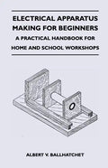 Electrical Apparatus Making for Beginners - A Practical Handbook for Home and School Workshops - Paperback