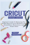 Cricut Design Space: Beginner's Guide To Mastering The Design Space & Cricut Machines with ScreenShots, Illustrations, and Project Ideas (2021) - Paperback