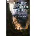 History of the Donner Party: The Ordeal of the Wagon Train of Pioneers in the Sierra Nevada Winter of 1846-7 - Paperback