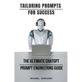 Tailoring Prompts For Success - The Ultimate ChatGPT Prompt Engineering Guide - Paperback