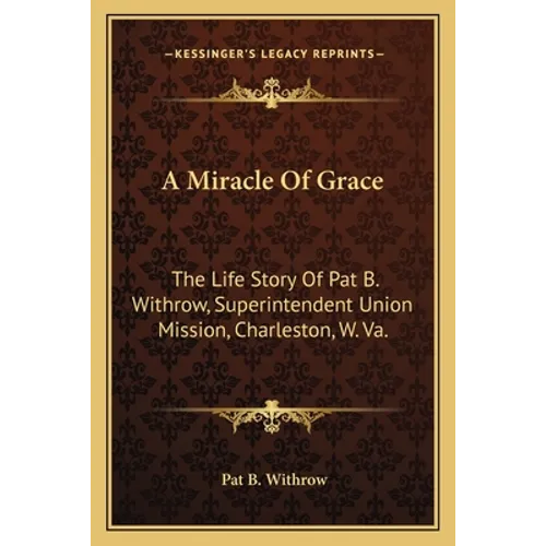 A Miracle Of Grace: The Life Story Of Pat B. Withrow, Superintendent Union Mission, Charleston, W. Va. - Paperback