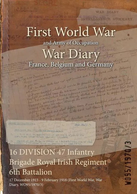 16 DIVISION 47 Infantry Brigade Royal Irish Regiment 6th Battalion: 17 December 1915 - 9 February 1918 (First World War, War Diary, WO95/1970/3) - Paperback