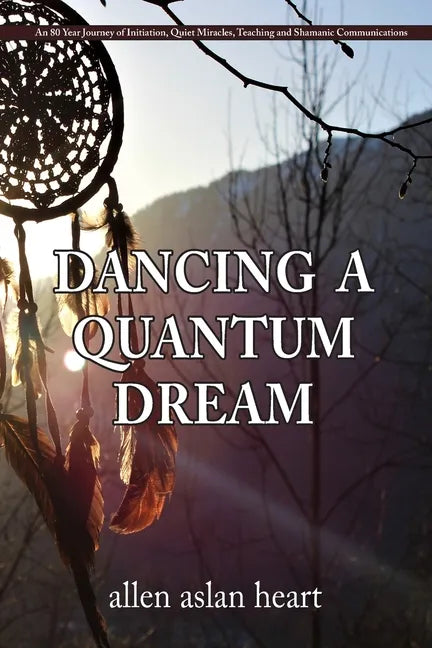 Dancing a Quantum Dream: An 80 Year Journey of Initiation, Quiet Miracles, Teaching and Shamanic Communications - Paperback