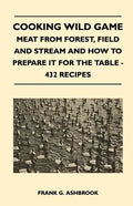 Cooking Wild Game - Meat From Forest, Field And Stream And How To Prepare It For The Table - 432 Recipes - Paperback