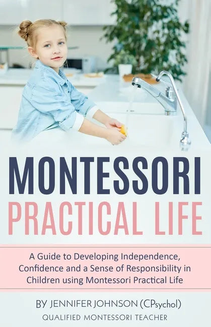 Montessori Practical Life: A Guide to Developing Independence, Confidence and a Sense of Responsibility in Children Using Montessori Practical Life. - Paperback