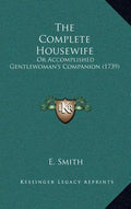 The Complete Housewife: Or Accomplished Gentlewoman's Companion (1739) - Hardcover