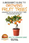 A Beginner's Guide to Growing Fruit Trees: Gardening Tips and Methods for Growing Fruit Trees For Pleasure And Profit - Paperback