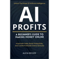 AI Profits: A Beginner's Guide to Making Money Online Unlock The Power Of Artificial Intelligence: Automate Tasks, Boost Productivity, and Create Prof - Paperback