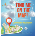 Find Me on the Map! Understanding Map Projections, Reference Lines and Coordinates Grade 6-8 Earth Science - Hardcover