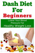 DASH Diet For Beginners: Lower Your Blood Pressure For Healthy Weight Loss - Paperback