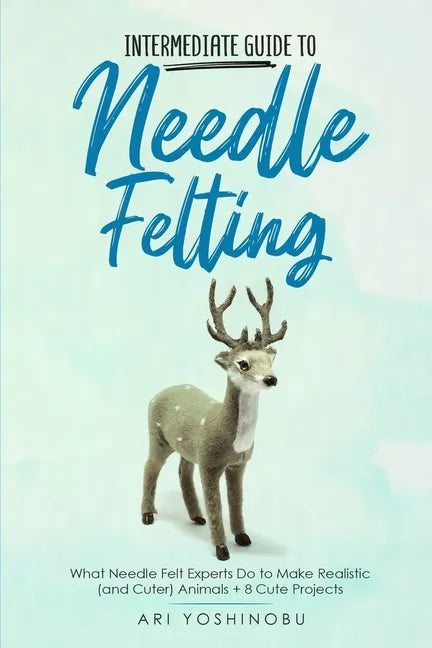 Intermediate Guide to Needle Felting: What Needle Felt Experts Do to Make Realistic (and Cuter) Animals + 8 Cute Projects - Paperback