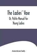 The Ladies' Vase; Or, Polite Manual for Young Ladies - Paperback