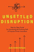 Unsettled Disruption: Step-by-Step Guide for Harnessing the Evolving Path of Purpose-Driven Innovation - Paperback