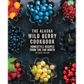 The Alaska Wild Berry Cookbook: Homestyle Recipes from the Far North, Revised Edition - Hardcover
