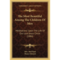 The Most Beautiful Among The Children Of Men: Meditations Upon The Life Of Our Lord Jesus Christ (1884) - Paperback