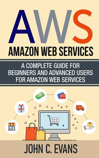 Aws: Amazon Web Services: A Complete Guide For Beginners and Advanced Users For Amazon Web Services - Paperback