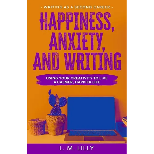 Happiness, Anxiety, and Writing: Using Your Creativity To Live A Calmer, Happier Life - Paperback