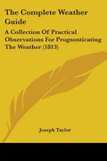 The Complete Weather Guide: A Collection Of Practical Observations For Prognosticating The Weather (1813) - Paperback