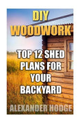 DIY Woodwork: Top 12 Shed Plans For Your Backyard - Paperback