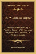 The Wilderness Trapper: A Practical Handbook by a Practical Trapper with Extensive Experience in the Wilds of Western Canada - Paperback