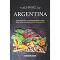 The Magic of Argentina: Experience the True Argentinean Flavor with these delicious Argentinean Recipes - Paperback